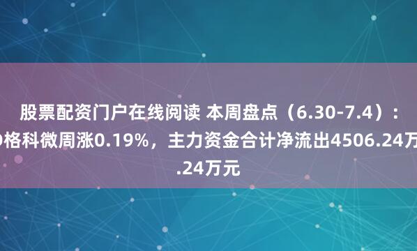 股票配资门户在线阅读 本周盘点（6.30-7.4）：XD格科微周涨0.19%，主力资金合计净流出4506.24万元