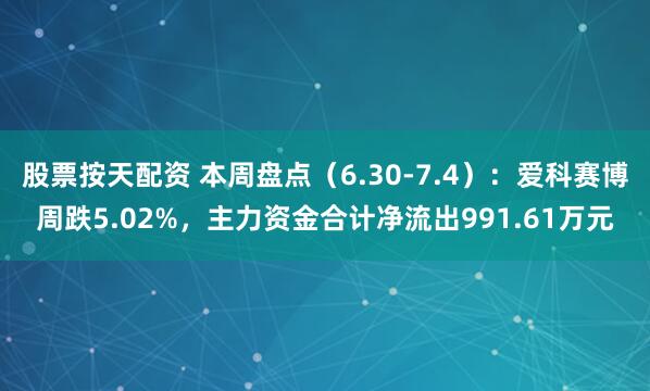股票按天配资 本周盘点（6.30-7.4）：爱科赛博周跌5.02%，主力资金合计净流出991.61万元
