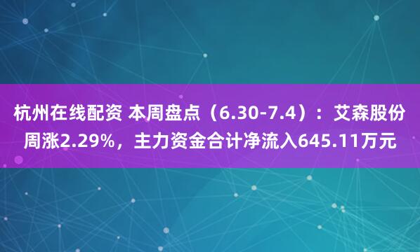 杭州在线配资 本周盘点（6.30-7.4）：艾森股份周涨2.29%，主力资金合计净流入645.11万元