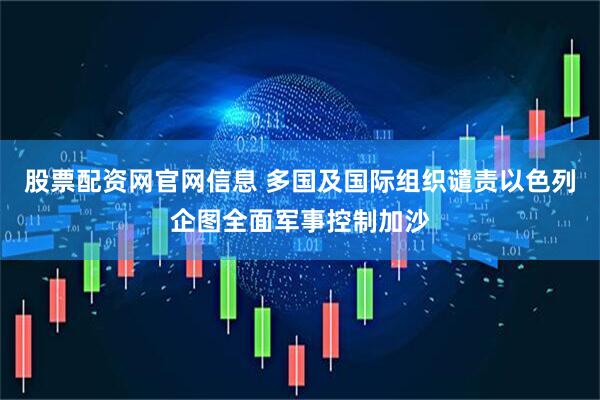 股票配资网官网信息 多国及国际组织谴责以色列企图全面军事控制加沙