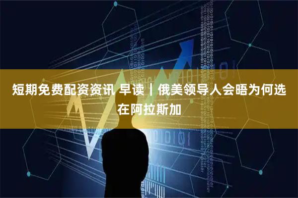 短期免费配资资讯 早读｜俄美领导人会晤为何选在阿拉斯加