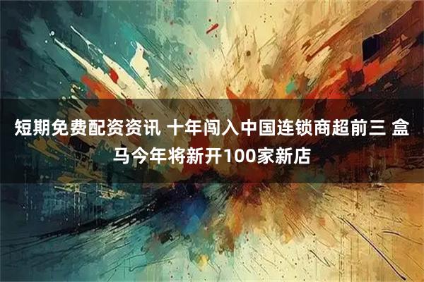短期免费配资资讯 十年闯入中国连锁商超前三 盒马今年将新开100家新店