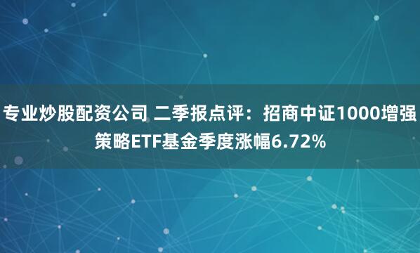 专业炒股配资公司 二季报点评：招商中证1000增强策略ETF基金季度涨幅6.72%