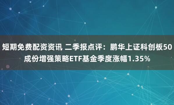 短期免费配资资讯 二季报点评：鹏华上证科创板50成份增强策略ETF基金季度涨幅1.35%