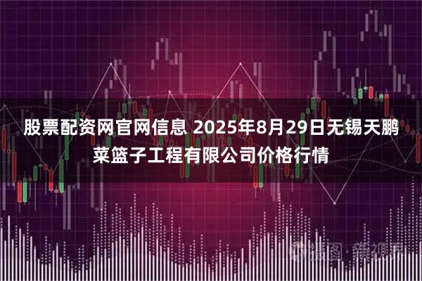 股票配资网官网信息 2025年8月29日无锡天鹏菜篮子工程有限公司价格行情