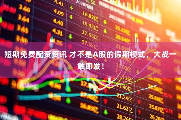 短期免费配资资讯 才不是A股的假期模式，大战一触即发！