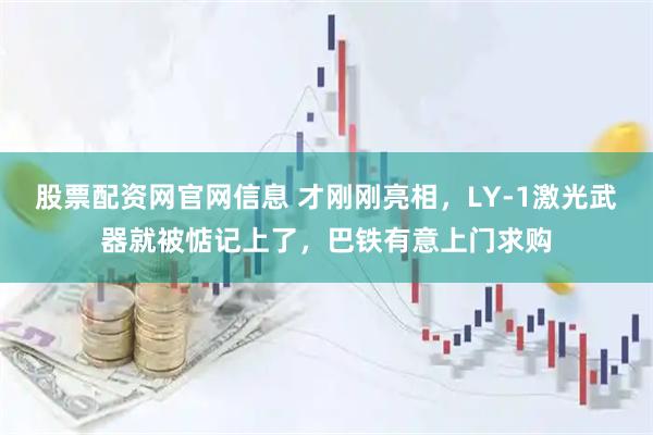 股票配资网官网信息 才刚刚亮相，LY-1激光武器就被惦记上了，巴铁有意上门求购