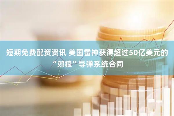 短期免费配资资讯 美国雷神获得超过50亿美元的“郊狼”导弹系统合同