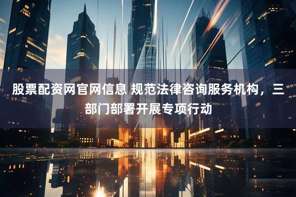 股票配资网官网信息 规范法律咨询服务机构，三部门部署开展专项行动
