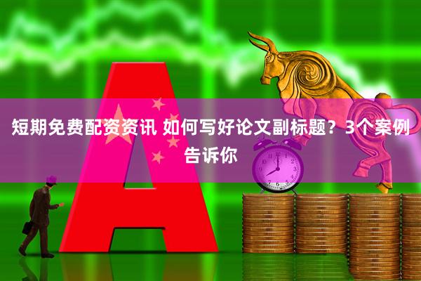 短期免费配资资讯 如何写好论文副标题？3个案例告诉你