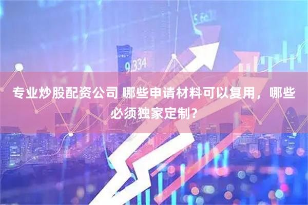 专业炒股配资公司 哪些申请材料可以复用，哪些必须独家定制？