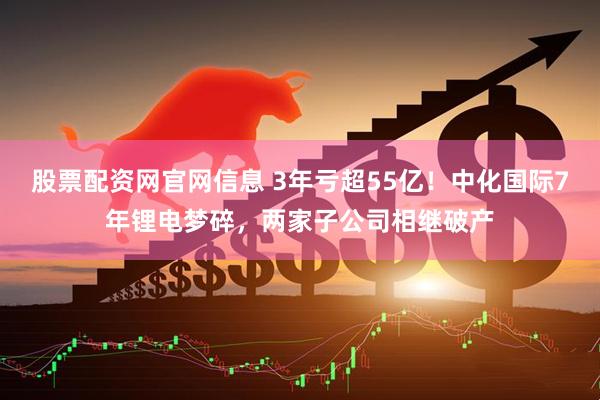 股票配资网官网信息 3年亏超55亿！中化国际7年锂电梦碎，两家子公司相继破产