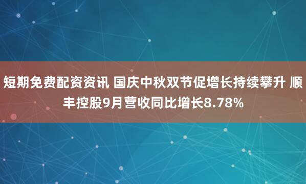 短期免费配资资讯 国庆中秋双节促增长持续攀升 顺丰控股9月营收同比增长8.78%