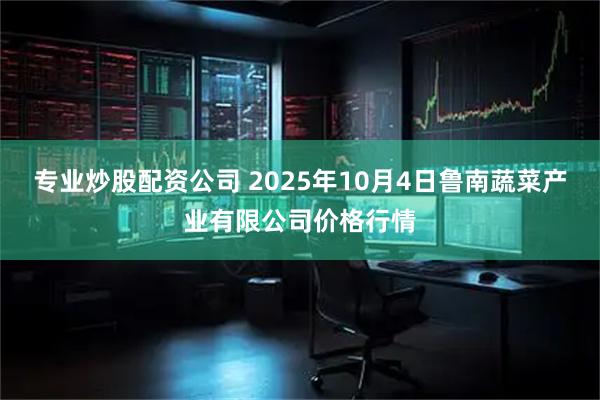 专业炒股配资公司 2025年10月4日鲁南蔬菜产业有限公司价格行情