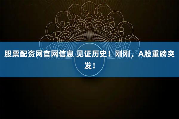 股票配资网官网信息 见证历史!刚刚,A股重磅突发!