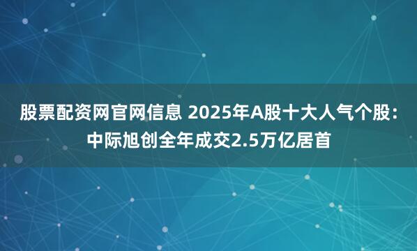 股票配资网官网信息 2025年A股十大人气个股：中际旭创全年成交2.5万亿居首