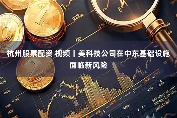 杭州股票配资 视频丨美科技公司在中东基础设施面临新风险