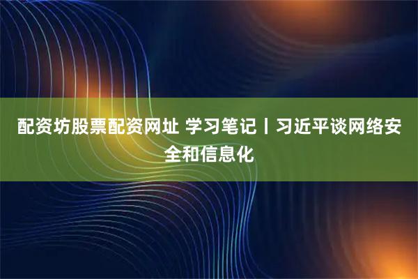 配资坊股票配资网址 学习笔记丨习近平谈网络安全和信息化