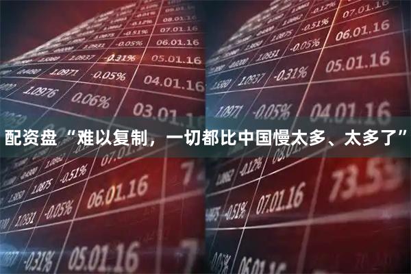 配资盘 “难以复制，一切都比中国慢太多、太多了”
