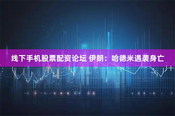 线下手机股票配资论坛 伊朗：哈德米遇袭身亡