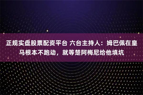 正规实盘股票配资平台 六台主持人：姆巴佩在皇马根本不跑动，就等楚阿梅尼给他填坑