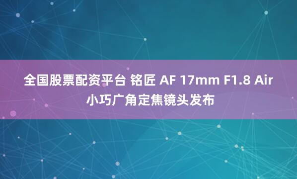 全国股票配资平台 铭匠 AF 17mm F1.8 Air 小巧广角定焦镜头发布