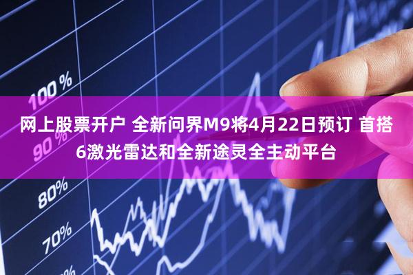 网上股票开户 全新问界M9将4月22日预订 首搭6激光雷达和全新途灵全主动平台
