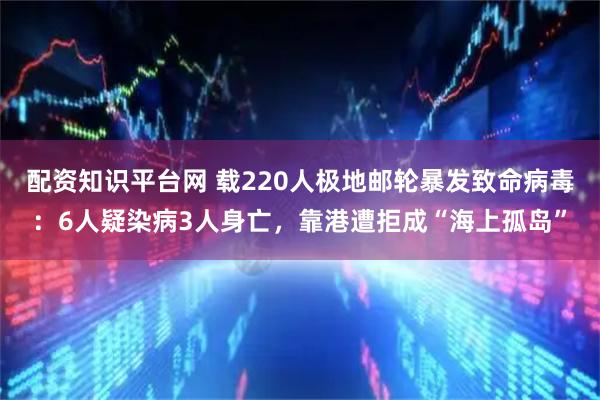 配资知识平台网 载220人极地邮轮暴发致命病毒：6人疑染病3人身亡，靠港遭拒成“海上孤岛”