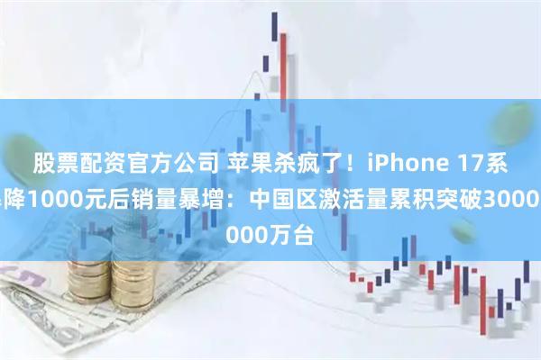 股票配资官方公司 苹果杀疯了!iPhone 17系列暴降1000元后销量暴增:中国区激活量累积突破3000万台
