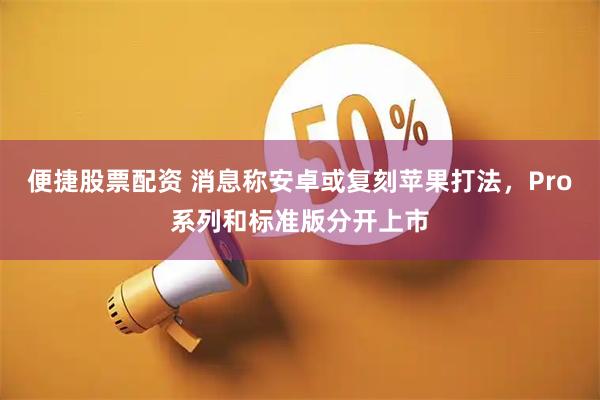 便捷股票配资 消息称安卓或复刻苹果打法，Pro系列和标准版分开上市