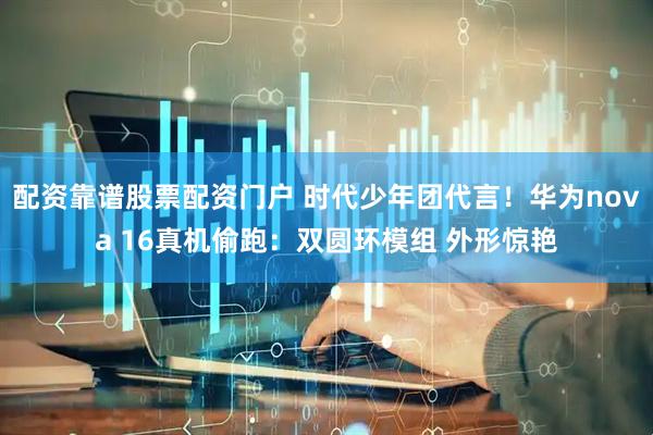 配资靠谱股票配资门户 时代少年团代言！华为nova 16真机偷跑：双圆环模组 外形惊艳