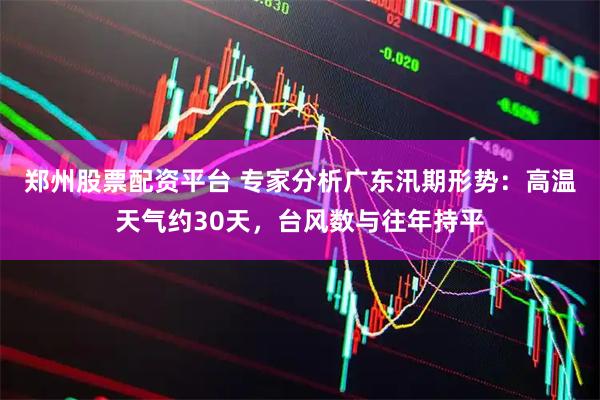 郑州股票配资平台 专家分析广东汛期形势:高温天气约30天,台风数与往年持平