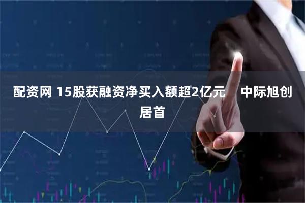 配资网 15股获融资净买入额超2亿元    中际旭创居首