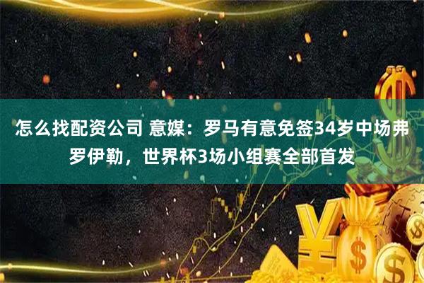 怎么找配资公司 意媒：罗马有意免签34岁中场弗罗伊勒，世界杯3场小组赛全部首发